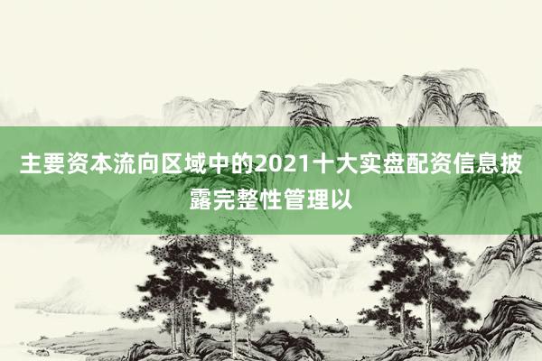 主要资本流向区域中的2021十大实盘配资信息披露完整性管理以
