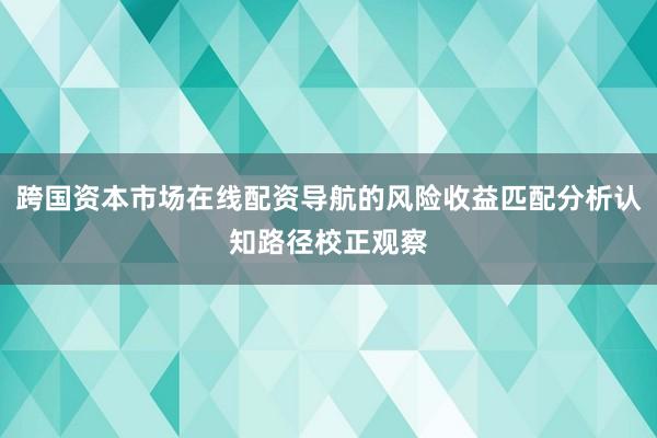 跨国资本市场在线配资导航的风险收益匹配分析认知路径校正观察