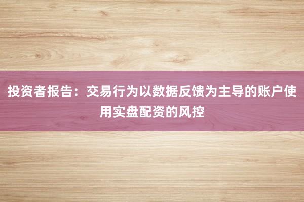 投资者报告：交易行为以数据反馈为主导的账户使用实盘配资的风控