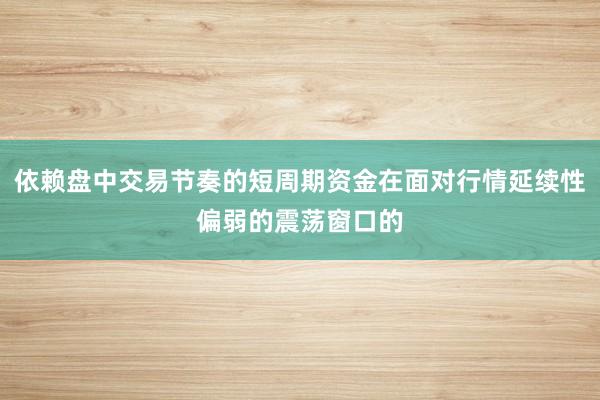 依赖盘中交易节奏的短周期资金在面对行情延续性偏弱的震荡窗口的