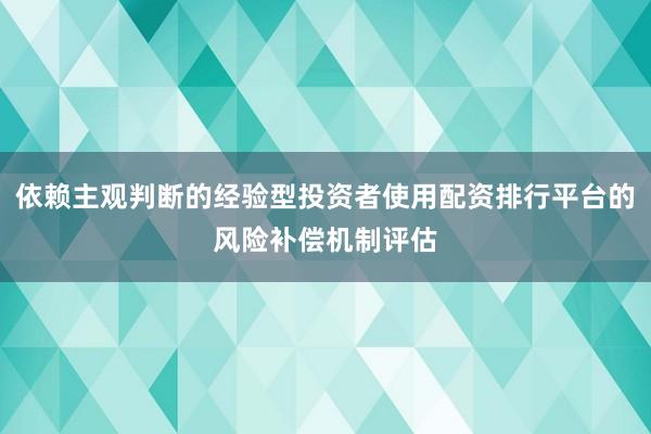 依赖主观判断的经验型投资者使用配资排行平台的风险补偿机制评估