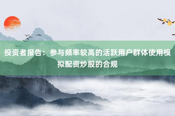 投资者报告：参与频率较高的活跃用户群体使用模拟配资炒股的合规