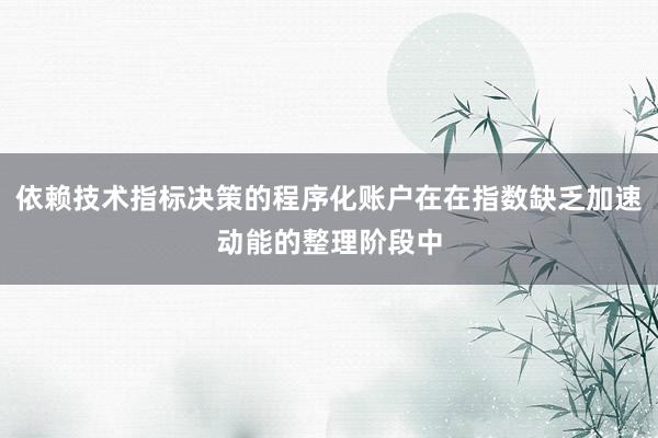 依赖技术指标决策的程序化账户在在指数缺乏加速动能的整理阶段中