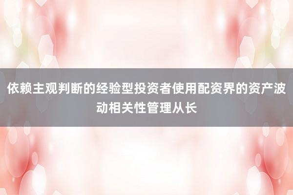 依赖主观判断的经验型投资者使用配资界的资产波动相关性管理从长