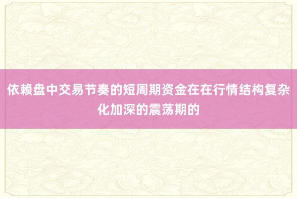 依赖盘中交易节奏的短周期资金在在行情结构复杂化加深的震荡期的