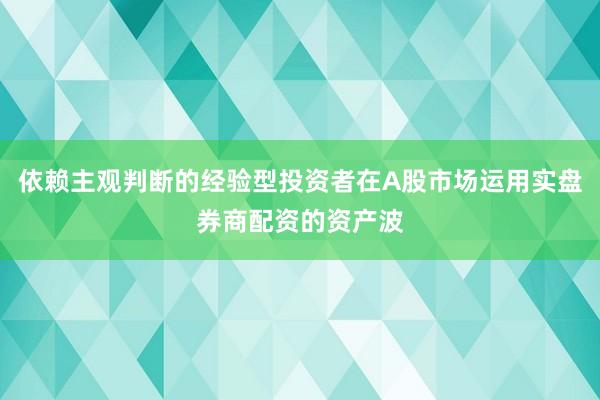 依赖主观判断的经验型投资者在A股市场运用实盘券商配资的资产波