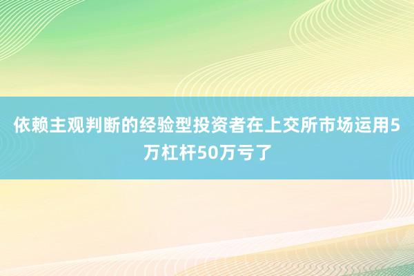 依赖主观判断的经验型投资者在上交所市场运用5万杠杆50万亏了