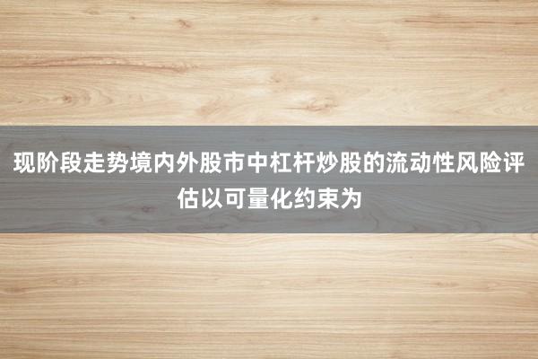 现阶段走势境内外股市中杠杆炒股的流动性风险评估以可量化约束为
